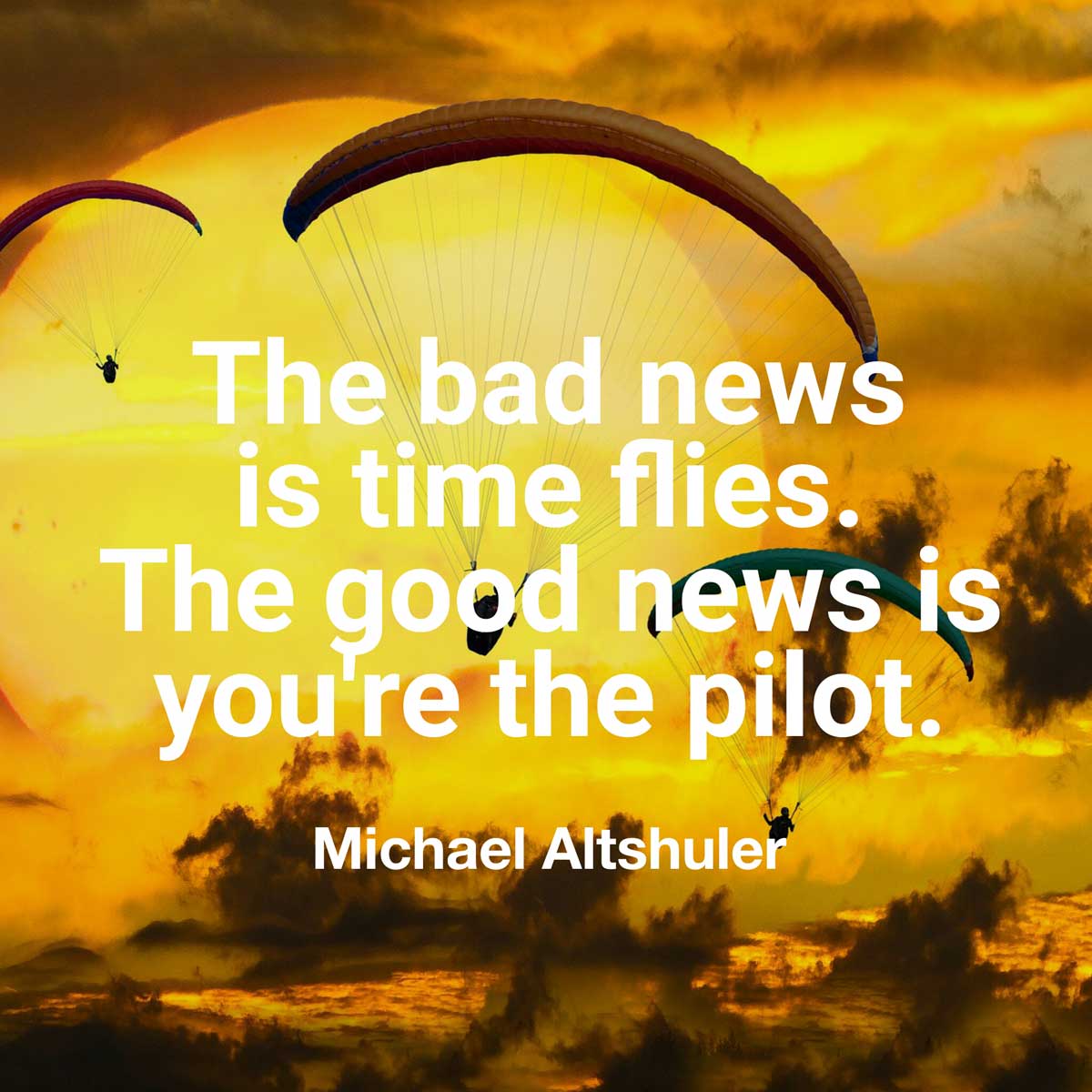 "The bad news is time flies. The good news is you’re the pilot
